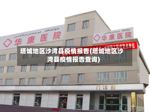 塔城地区沙湾县疫情报告(塔城地区沙湾县疫情报告查询)-第2张图片